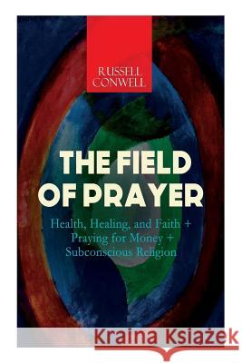 The Field of Prayer: Health, Healing, and Faith + Praying for Money + Subconscious Religion Russell Conwell 9788026891291