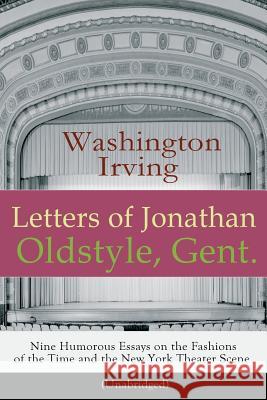 Letters of Jonathan Oldstyle, Gent. - Nine Humorous Essays on the Fashions of the Time and the New York Theater Scene (Unabridged): A Satirical Account by the Author of The Legend of Sleepy Hollow, Ri Washington Irving 9788026891413
