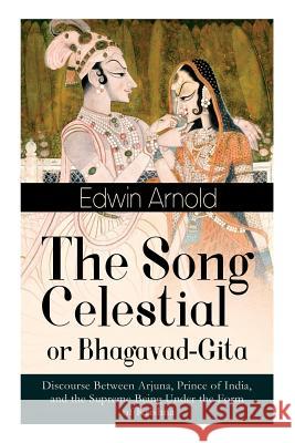 The Song Celestial or Bhagavad-Gita: Discourse Between Arjuna, Prince of India, and the Supreme Being Under the Form of Krishna: One of the Great Religious Classics of All Time Edwin Arnold 9788026891697