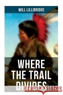 Where the Trail Divides: The Original Book Behind the Hollywood Movie: An Unusual and Powerful Tale of Friendship Between a Native Indian Boy and a Ra Will Lillibridge 9788027275755 Musaicum Books