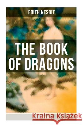 The Book of Dragons (Illustrated Edition): Fantastic Adventures Series: The Book of Beasts, Uncle James, the Deliverers of Their Country... Edith Nesbit 9788027275939 Musaicum Books