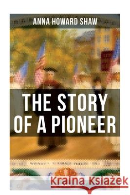 The Story of a Pioneer (A Memoir): The Insightful Life Story of the leading Suffragist, Physician and the First Female Methodist Minister of USA Anna Howard Shaw 9788027276509 OK Publishing