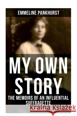 My Own Story: The Memoirs of an Influential Suffragette (Illustrated Edition): The Inspiring Autobiography of the Women Who Founded the Militant WPSU Emmeline Pankhurst 9788027276516
