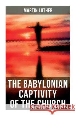 The Babylonian Captivity of the Church: A Theological Treatise Martin Luther A. T. W. Steinhaeuser 9788027278619 OK Publishing