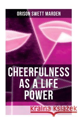 Cheerfulness as a Life Power: How to Avoid the Soul-Consuming & Friction-Wearing Tendencies of Everyday Life Orison Swett Marden 9788027280971