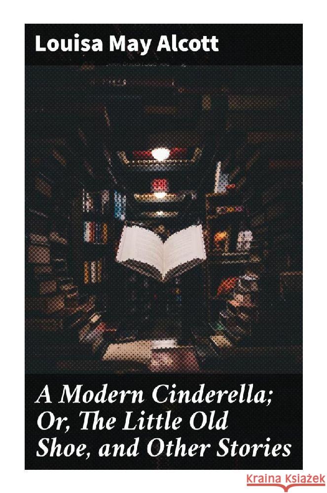 A Modern Cinderella; Or, The Little Old Shoe, and Other Stories Alcott, Louisa May 9788027285174 Good Press