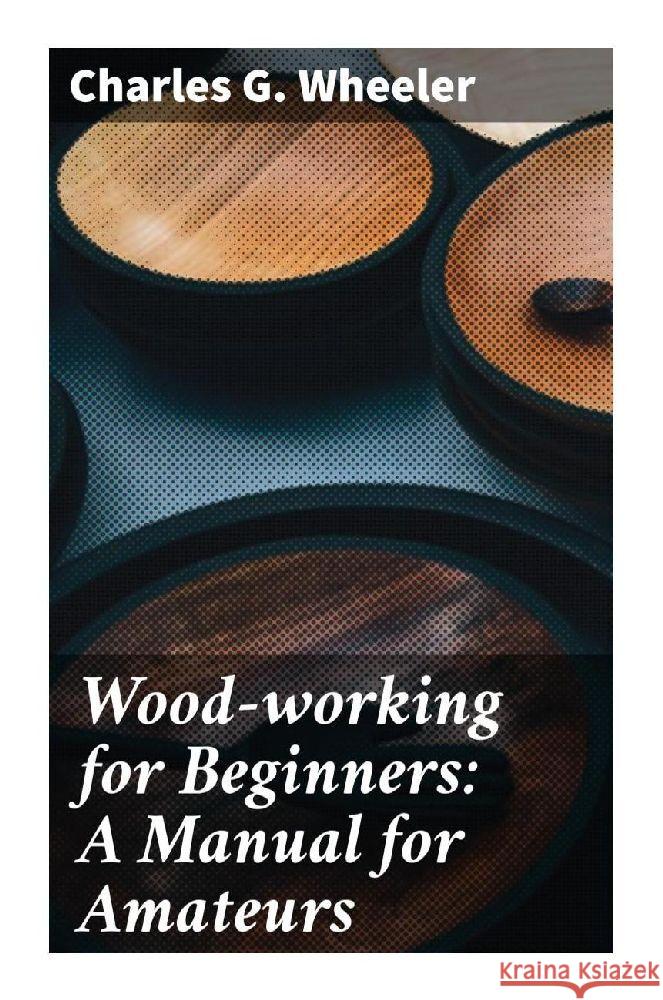 Wood-working for Beginners: A Manual for Amateurs Wheeler, Charles G. 9788027285785