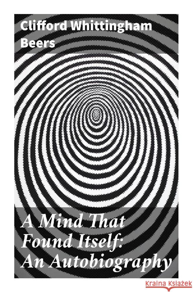 A Mind That Found Itself: An Autobiography Beers, Clifford Whittingham 9788027286218 Good Press