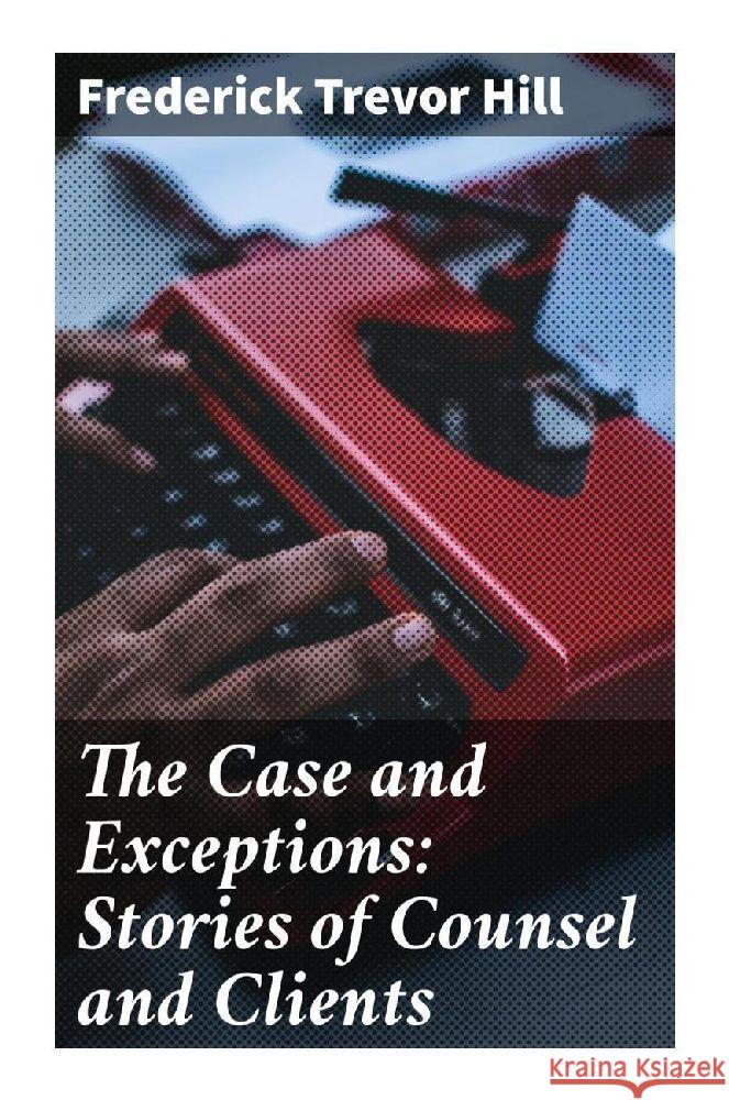 The Case and Exceptions: Stories of Counsel and Clients Hill, Frederick Trevor 9788027287802