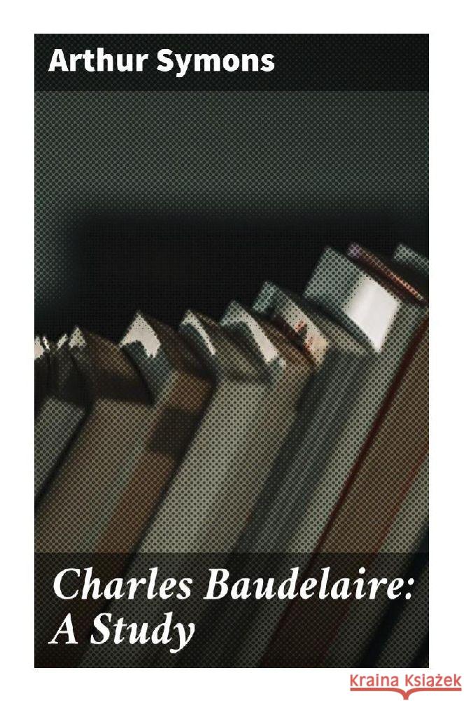 Charles Baudelaire: A Study Symons, Arthur 9788027290437