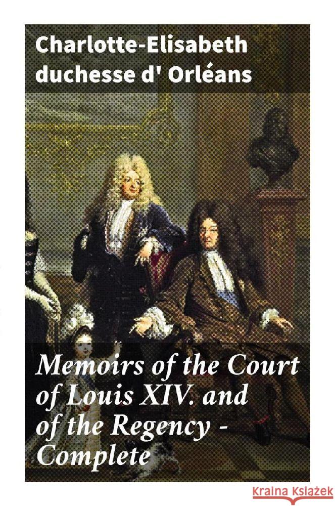 Memoirs of the Court of Louis XIV. and of the Regency - Complete Orléans, Charlotte-Elisabeth, duchesse d' 9788027295371