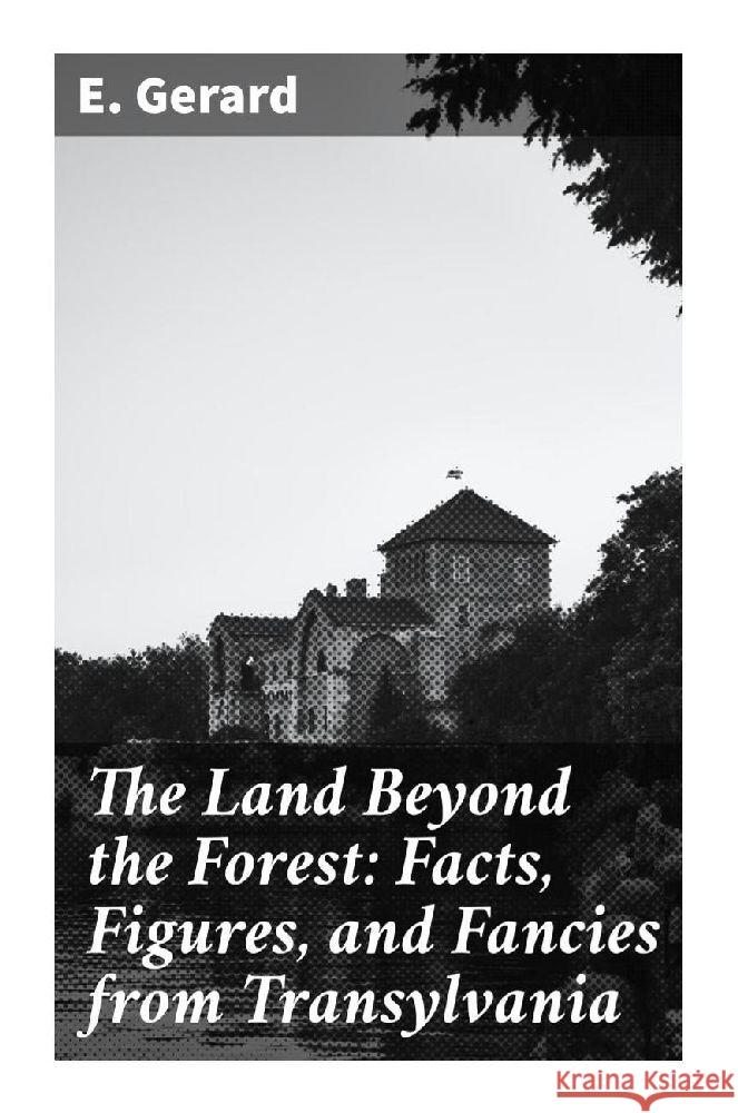 The Land Beyond the Forest: Facts, Figures, and Fancies from Transylvania Gerard, E. 9788027296088