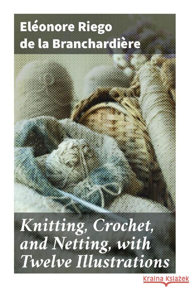 Knitting, Crochet, and Netting, with Twelve Illustrations Riego de la Branchardière, Eléonore 9788027296545 Good Press