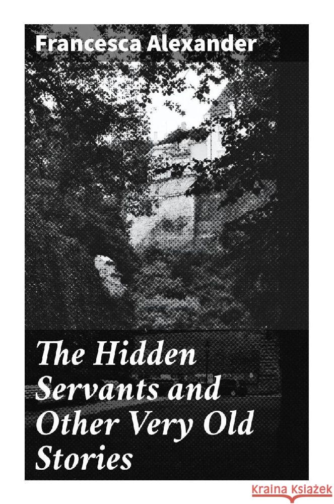 The Hidden Servants and Other Very Old Stories Alexander, Francesca 9788027298747 Good Press