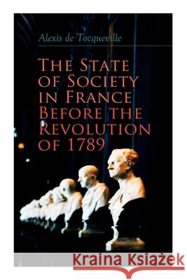 The State of Society in France Before the Revolution of 1789: The Cause of Revolution Alexis de Tocqueville, Henry Reeve 9788027306145 e-artnow