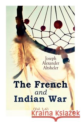 The French and Indian War (Vol. 1-6) Joseph Alexander Altsheler 9788027306428