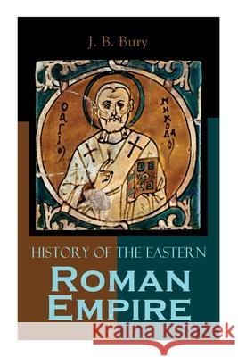History of the Eastern Roman Empire: From the Fall of Irene to the Accession of Basil I. J B Bury 9788027306503 e-artnow