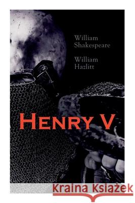 Henry V: Shakespeare's Play, the Biography of the King and Analysis of the Character in the Play William Shakespeare, William Hazlitt 9788027306909 E-Artnow