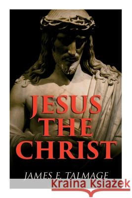 Jesus the Christ: A Study of the Messiah and His Mission According to Holy Scriptures Both Ancient and Modern James E Talmage 9788027308859
