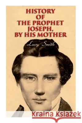 History of the Prophet Joseph, by His Mother: Biography of the Mormon Leader & Founder Lucy Smith, George Albert Smith, Elias Smith 9788027308866 e-artnow
