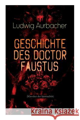 Geschichte des Doctor Faustus (Klassiker der Spiritualit�t): Die Bestrebungen einzelner M�nner durch Hilfe der Magie und des B�sen in die Geheimnisse der Natur tiefer einzudringen Ludwig Aurbacher 9788027311286 e-artnow