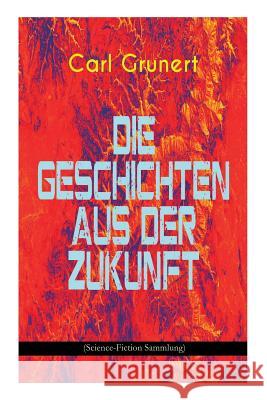 Die Geschichten aus der Zukunft (Science-Fiction Sammlung): Der Marsspion, Pierre Maurignacs Abenteuer, Ballon und Eiland, Mysis, Die Maschine des Theodulos Energeios Carl Grunert 9788027311729