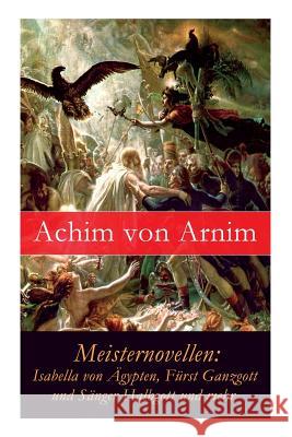 Meisternovellen: Isabella von �gypten, F�rst Ganzgott und S�nger Halbgott und mehr Achim Von Arnim 9788027315550 e-artnow