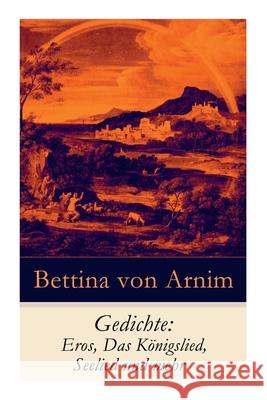 Gedichte: Eros, Das Königslied, Seelied und mehr Bettina Von Arnim 9788027315581