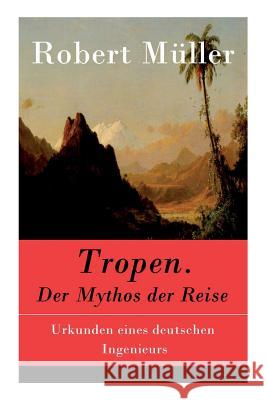 Tropen. Der Mythos der Reise: Urkunden eines deutschen Ingenieurs Professor Robert Muller (University of Mons-Hainaut Belgium) 9788027315895 e-artnow