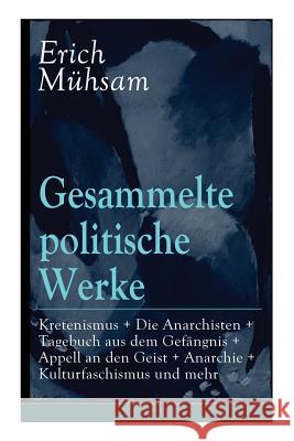 Gesammelte politische Werke: Parlamentarischer Kretenismus + Die Anarchisten + Tagebuch aus dem Gefängnis + Appell an den Geist + Anarchie + Kulturfaschismus und mehr: Die Freiheit als gesellschaftlic Erich Mühsam 9788027316656 e-artnow