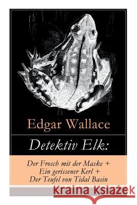 Detektiv Elk: Der Frosch mit der Maske + Ein gerissener Kerl + Der Teufel von Tidal Basin: Kriminalromane Wallace, Edgar 9788027316977 E-Artnow