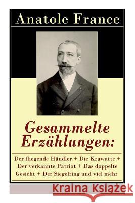 Gesammelte Erz�hlungen: Der fliegende H�ndler + Die Krawatte + Der verkannte Patriot + Das doppelte Gesicht + Der Siegelring und viel mehr: Die Salons der Hauptstadt + Das Hemd eines Gl�cklichen + K�n Anatole France, Friedrich Oppeln-Bronikowski 9788027317431