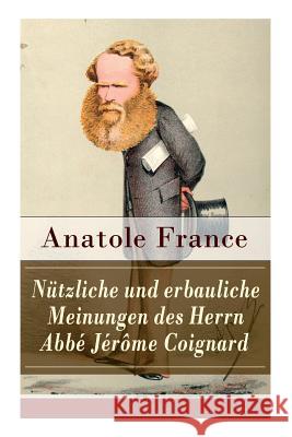 N�tzliche und erbauliche Meinungen des Herrn Abb� J�r�me Coignard: Satirische Erz�hlungen und Aphorismen: Die Staatsminister + Der heilige Abraham + Der Mississippiskandal + Die Ostereier + Das neue M Anatole France, Friedrich Von Oppeln-Bronikowski 9788027317462