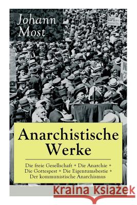 Anarchistische Werke: Die freie Gesellschaft + Die Anarchie + Die Gottespest + Die Eigentumsbestie + Der kommunistische Anarchismus: Die Prinzipien und Taktik der kommunistischen Anarchiste + Antireli Johann Most 9788027318193 e-artnow