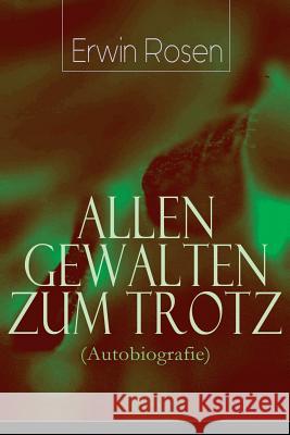 Allen Gewalten zum Trotz (Autobiografie): Lebensk�mpfe, Niederlagen, Arbeitssiege eines deutschen Schreibersmannes (Das Land Gottes und des Teufels, Warum die Amerikaner verr�ckt sind, Was ich in der  Erwin Rosen 9788027319015 e-artnow