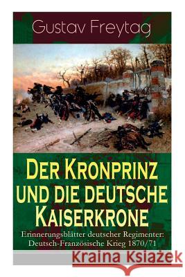 Der Kronprinz und die deutsche Kaiserkrone - Erinnerungsblätter deutscher Regimenter: Deutsch-Französische Krieg 1870/71 Gustav Freytag 9788027319626 e-artnow