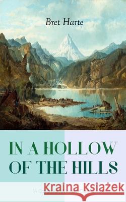 IN A HOLLOW OF THE HILLS (A Californian Western Classic): From the Renowned Author of The Luck of Roaring Camp, The Outcasts of Poker Flat, The Tales of the Argonauts and Two Men of Sandy Bar Bret Harte 9788027330119 e-artnow