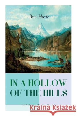IN A HOLLOW OF THE HILLS (A Californian Western Classic): From the Renowned Author of The Luck of Roaring Camp, The Outcasts of Poker Flat, The Tales of the Argonauts and Two Men of Sandy Bar Bret Harte 9788027330119 e-artnow