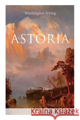 ASTORIA (A Western Classic): True Life Tale of the Dangerous and Daring Enterprise beyond the Rocky Mountains Washington Irving 9788027330126 e-artnow