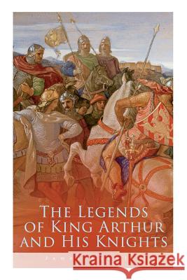 The Legends of King Arthur and His Knights: Collection of Tales & Myths about the Legendary British King James Knowles 9788027330737 E-Artnow