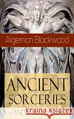 Ancient Sorceries and Other Tales: Supernatural Stories: The Willows, The Insanity of Jones, The Man Who Found Out, The Wendigo, The Glamour of the Snow, The Man Whom the Trees Loved and Sand Algernon Blackwood 9788027331024 e-artnow
