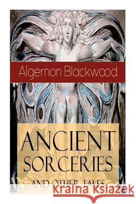 Ancient Sorceries and Other Tales: Supernatural Stories: The Willows, The Insanity of Jones, The Man Who Found Out, The Wendigo, The Glamour of the Snow, The Man Whom the Trees Loved and Sand Algernon Blackwood 9788027331024 e-artnow