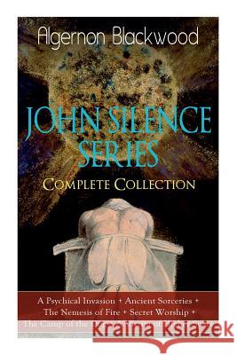 The JOHN SILENCE SERIES - Complete Collection: A Psychical Invasion + Ancient Sorceries + The Nemesis of Fire + Secret Worship + The Camp of the Dog + A Victim of Higher Space: Supernatural Mysteries Algernon Blackwood 9788027331086 e-artnow