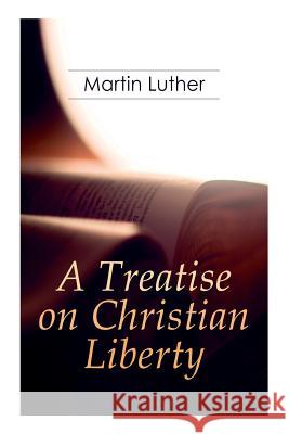 A Treatise on Christian Liberty: On the Freedom of a Christian Martin Luther, R S Grignon 9788027331116 e-artnow
