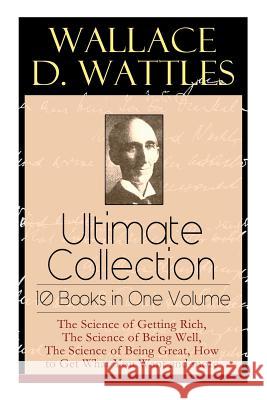 Wallace D. Wattles Ultimate Collection - 10 Books in One Volume: The Science of Getting Rich, The Science of Being Well, The Science of Being Great, How to Get What You Want and more Wallace D Wattles, Frank T Merrill 9788027331260