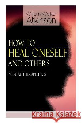 How to Heal Oneself and Others - Mental Therapeutics (Unabridged) William Walker Atkinson 9788027331338 e-artnow