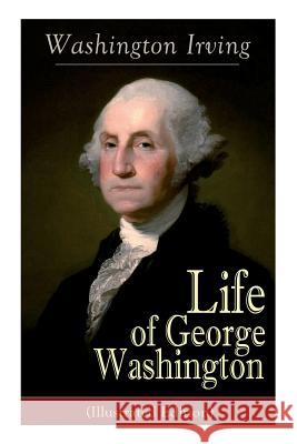 Life of George Washington (Illustrated Edition): Biography of the First President of the United States, Commander-in-Chief during the Revolutionary Wa Washington Irving 9788027331598