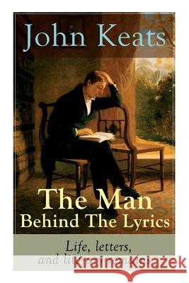 John Keats - The Man Behind The Lyrics: Life, letters, and literary remains: Complete Letters and Two Extensive Biographies of one of the most beloved John Keats 9788027331857