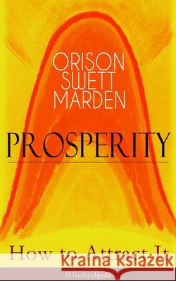 Prosperity - How to Attract It (Unabridged): Living a Life of Financial Freedom, Conquer Debt, Increase Income and Maximize Wealth - How to Bring Out the Person You Want to Become Orison Swett Marden 9788027332281 e-artnow
