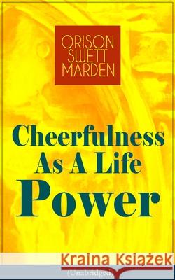 Cheerfulness As A Life Power (Unabridged): How to Avoid the Soul-Consuming and Friction-Wearing Tendencies of Everyday Life Orison Swett Marden 9788027332342 e-artnow
